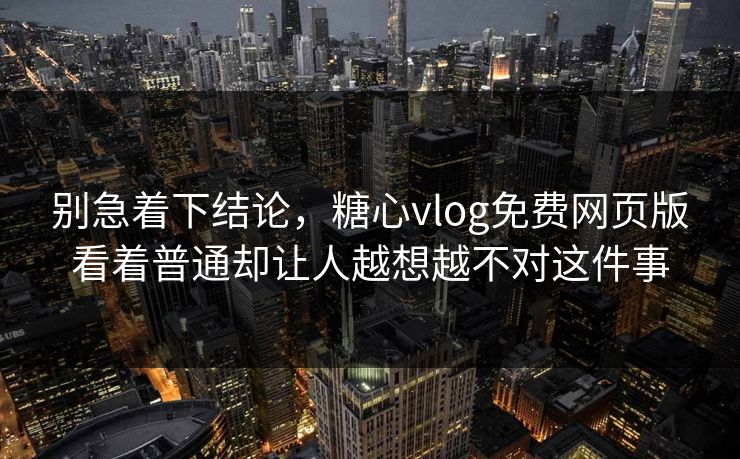 别急着下结论，糖心vlog免费网页版看着普通却让人越想越不对这件事