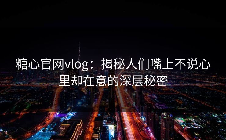 糖心官网vlog：揭秘人们嘴上不说心里却在意的深层秘密