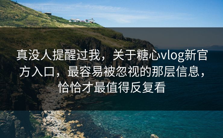 真没人提醒过我，关于糖心vlog新官方入口，最容易被忽视的那层信息，恰恰才最值得反复看
