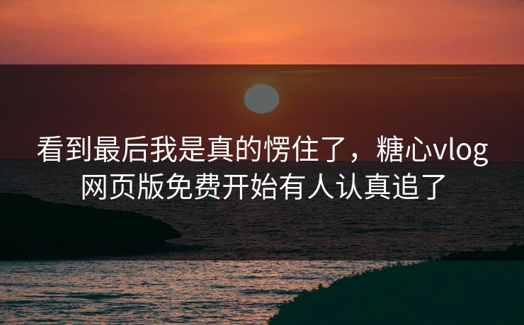 看到最后我是真的愣住了，糖心vlog网页版免费开始有人认真追了