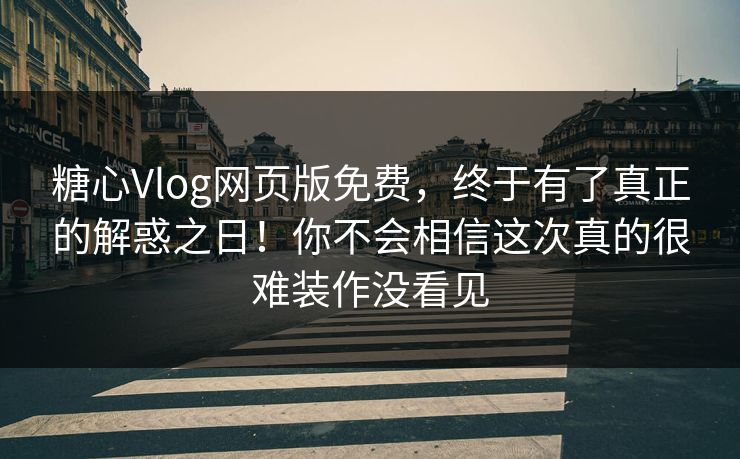 糖心Vlog网页版免费，终于有了真正的解惑之日！你不会相信这次真的很难装作没看见