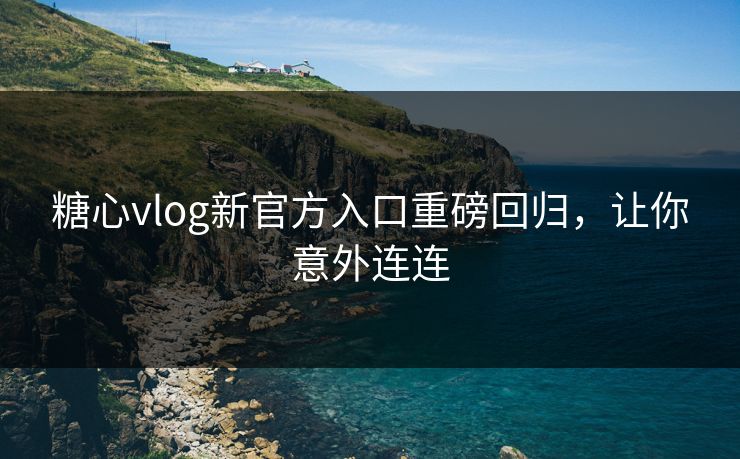 糖心vlog新官方入口重磅回归，让你意外连连