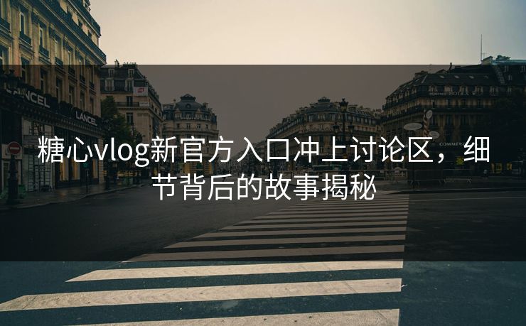 糖心vlog新官方入口冲上讨论区，细节背后的故事揭秘