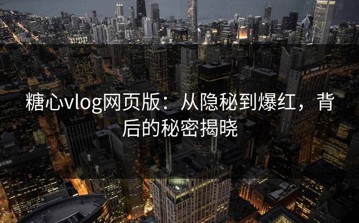 糖心vlog网页版：从隐秘到爆红，背后的秘密揭晓