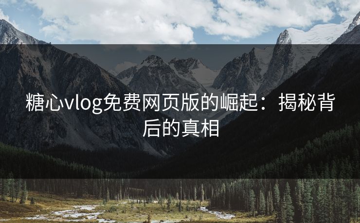 糖心vlog免费网页版的崛起：揭秘背后的真相