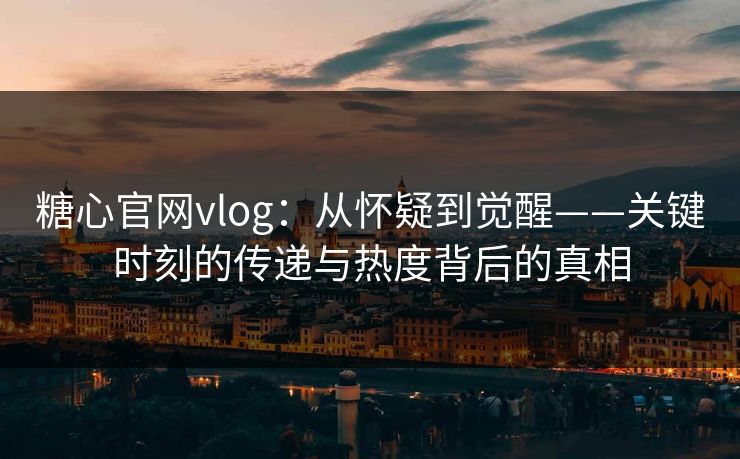 糖心官网vlog：从怀疑到觉醒——关键时刻的传递与热度背后的真相