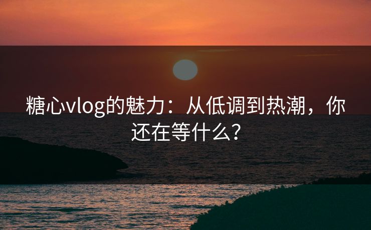 糖心vlog的魅力：从低调到热潮，你还在等什么？