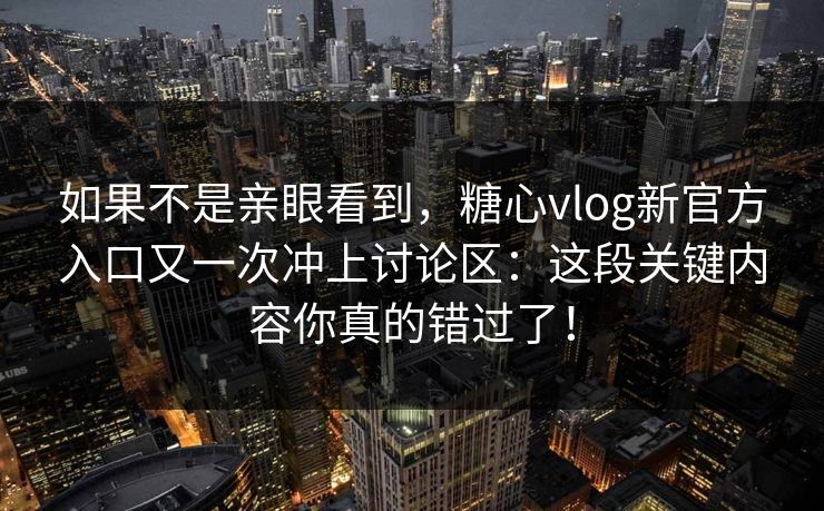 如果不是亲眼看到，糖心vlog新官方入口又一次冲上讨论区：这段关键内容你真的错过了！