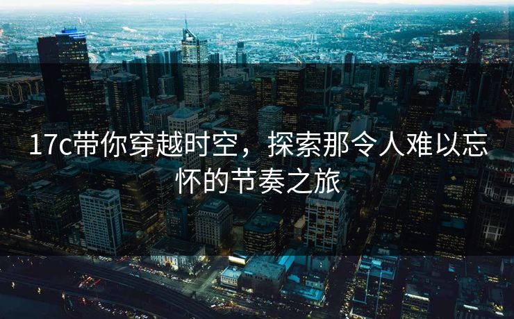 17c带你穿越时空，探索那令人难以忘怀的节奏之旅