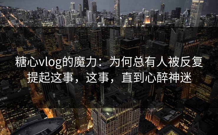 糖心vlog的魔力：为何总有人被反复提起这事，这事，直到心醉神迷