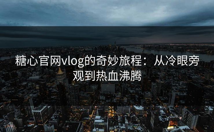 糖心官网vlog的奇妙旅程：从冷眼旁观到热血沸腾