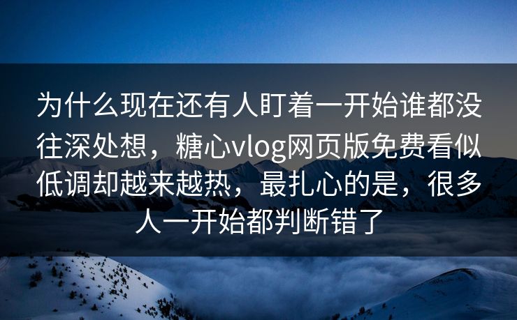 为什么现在还有人盯着一开始谁都没往深处想，糖心vlog网页版免费看似低调却越来越热，最扎心的是，很多人一开始都判断错了