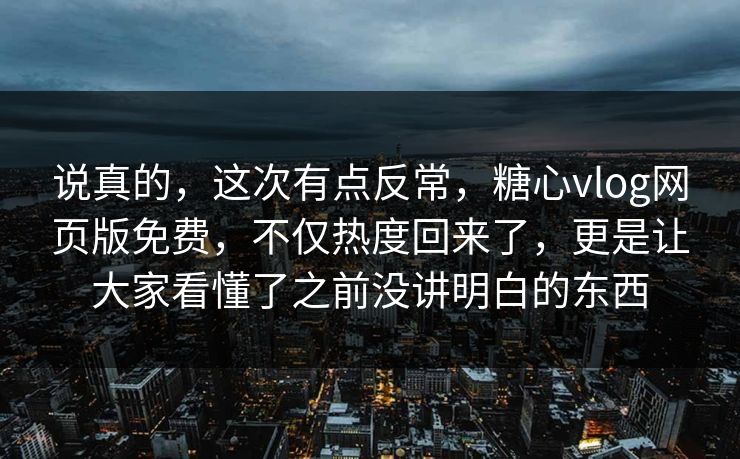 说真的，这次有点反常，糖心vlog网页版免费，不仅热度回来了，更是让大家看懂了之前没讲明白的东西