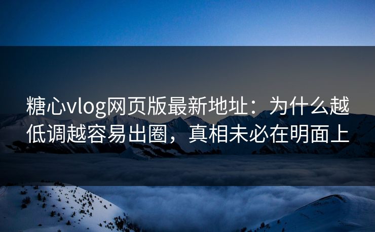 糖心vlog网页版最新地址：为什么越低调越容易出圈，真相未必在明面上