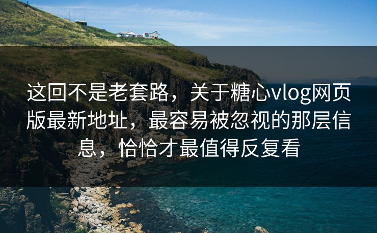 这回不是老套路，关于糖心vlog网页版最新地址，最容易被忽视的那层信息，恰恰才最值得反复看