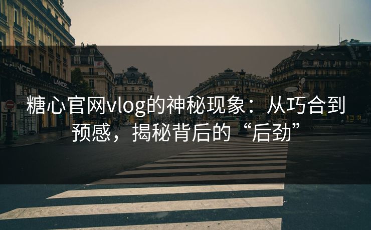 糖心官网vlog的神秘现象：从巧合到预感，揭秘背后的“后劲”