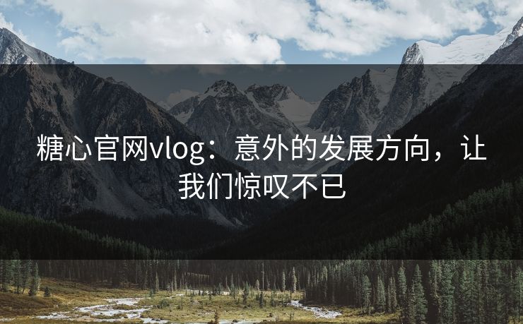 糖心官网vlog：意外的发展方向，让我们惊叹不已