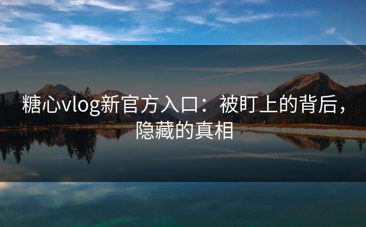 糖心vlog新官方入口：被盯上的背后，隐藏的真相