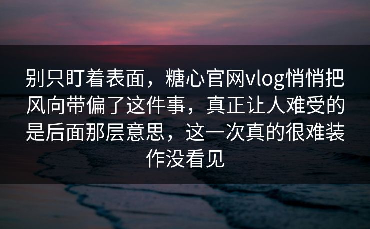 别只盯着表面，糖心官网vlog悄悄把风向带偏了这件事，真正让人难受的是后面那层意思，这一次真的很难装作没看见