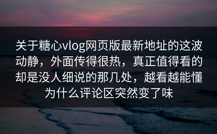 关于糖心vlog网页版最新地址的这波动静，外面传得很热，真正值得看的却是没人细说的那几处，越看越能懂为什么评论区突然变了味