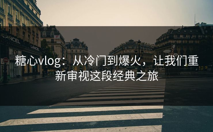 糖心vlog：从冷门到爆火，让我们重新审视这段经典之旅