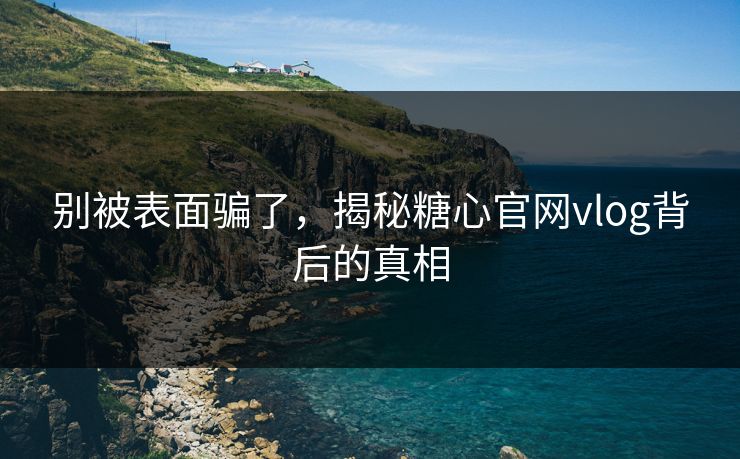 别被表面骗了，揭秘糖心官网vlog背后的真相