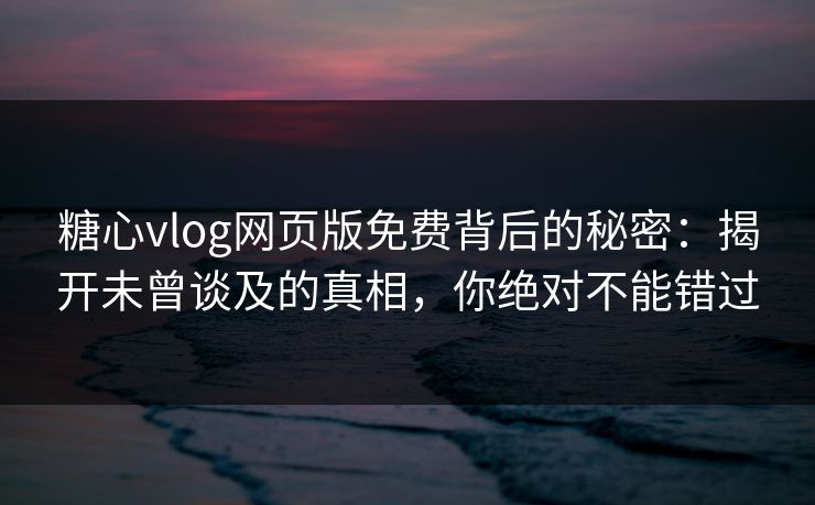 糖心vlog网页版免费背后的秘密：揭开未曾谈及的真相，你绝对不能错过