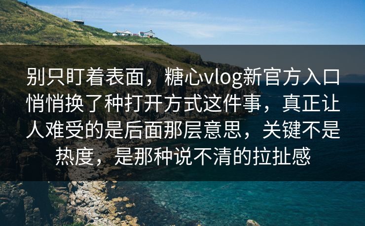 别只盯着表面，糖心vlog新官方入口悄悄换了种打开方式这件事，真正让人难受的是后面那层意思，关键不是热度，是那种说不清的拉扯感
