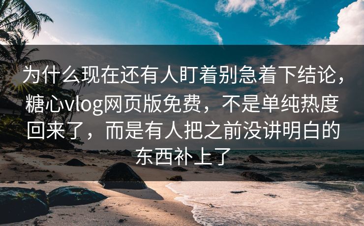 为什么现在还有人盯着别急着下结论，糖心vlog网页版免费，不是单纯热度回来了，而是有人把之前没讲明白的东西补上了