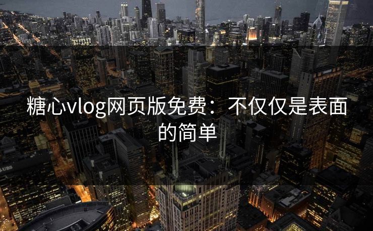 糖心vlog网页版免费：不仅仅是表面的简单