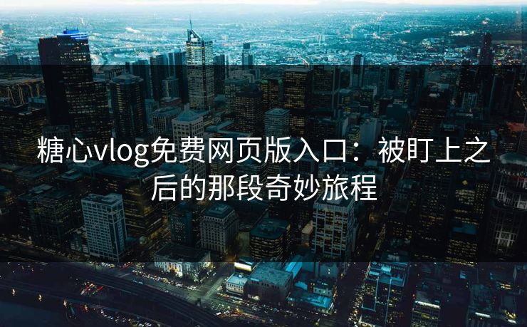 糖心vlog免费网页版入口：被盯上之后的那段奇妙旅程