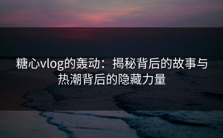 糖心vlog的轰动：揭秘背后的故事与热潮背后的隐藏力量
