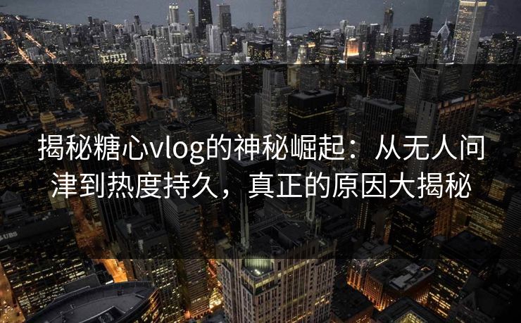 揭秘糖心vlog的神秘崛起：从无人问津到热度持久，真正的原因大揭秘