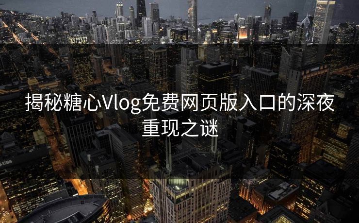 揭秘糖心Vlog免费网页版入口的深夜重现之谜