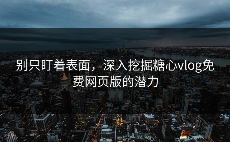 别只盯着表面，深入挖掘糖心vlog免费网页版的潜力