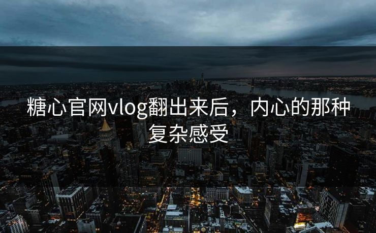 糖心官网vlog翻出来后，内心的那种复杂感受