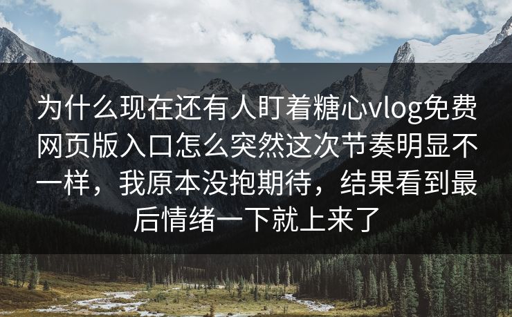 为什么现在还有人盯着糖心vlog免费网页版入口怎么突然这次节奏明显不一样，我原本没抱期待，结果看到最后情绪一下就上来了