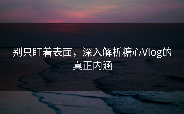 别只盯着表面，深入解析糖心Vlog的真正内涵