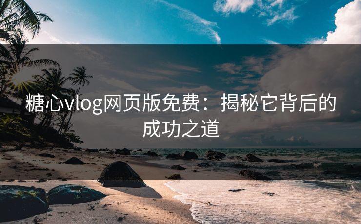 糖心vlog网页版免费：揭秘它背后的成功之道