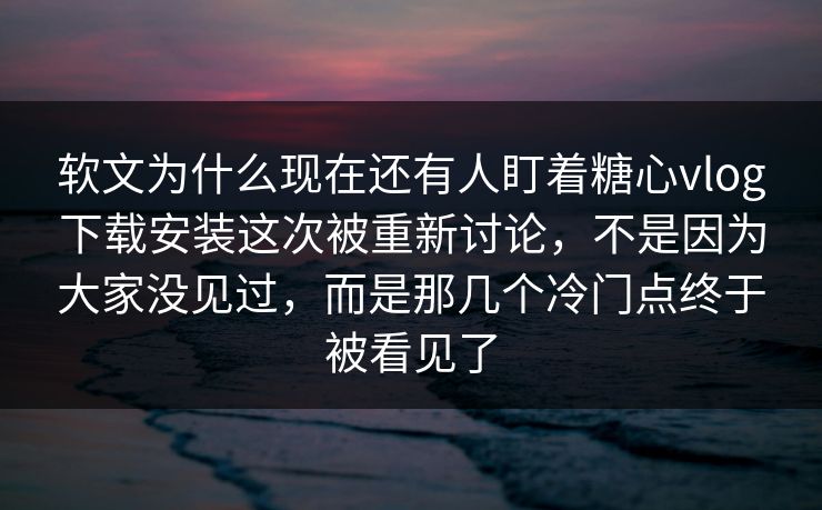 软文为什么现在还有人盯着糖心vlog下载安装这次被重新讨论，不是因为大家没见过，而是那几个冷门点终于被看见了