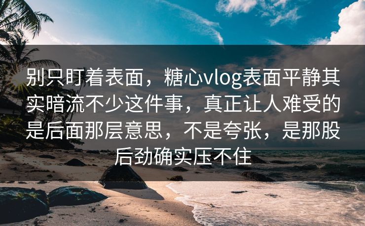 别只盯着表面，糖心vlog表面平静其实暗流不少这件事，真正让人难受的是后面那层意思，不是夸张，是那股后劲确实压不住