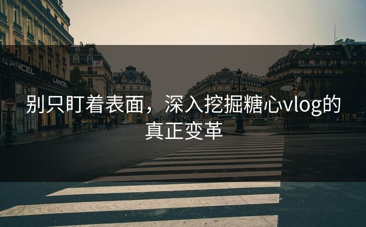 别只盯着表面，深入挖掘糖心vlog的真正变革