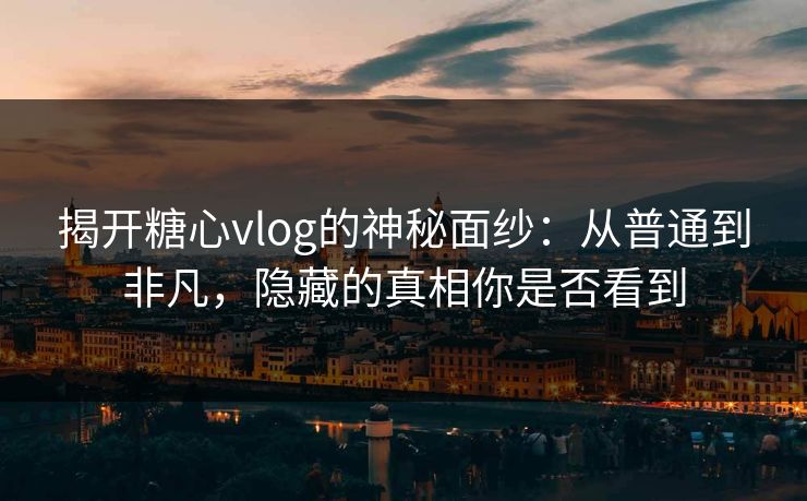 揭开糖心vlog的神秘面纱：从普通到非凡，隐藏的真相你是否看到