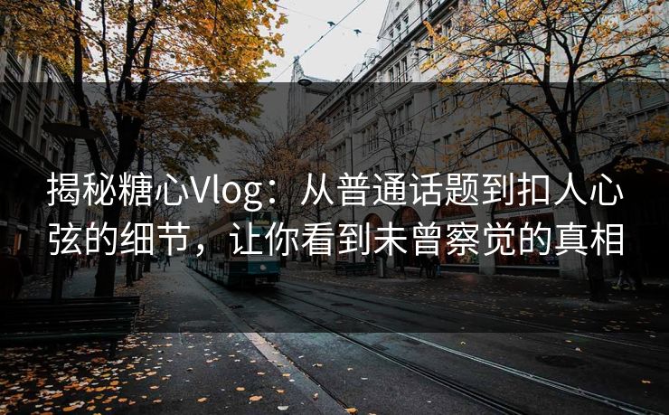 揭秘糖心Vlog：从普通话题到扣人心弦的细节，让你看到未曾察觉的真相
