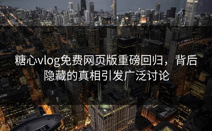 糖心vlog免费网页版重磅回归，背后隐藏的真相引发广泛讨论
