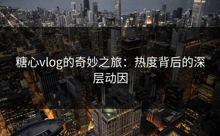 糖心vlog的奇妙之旅：热度背后的深层动因