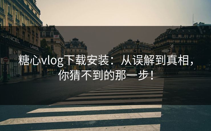 糖心vlog下载安装：从误解到真相，你猜不到的那一步！