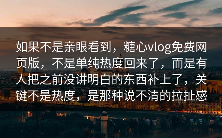 如果不是亲眼看到，糖心vlog免费网页版，不是单纯热度回来了，而是有人把之前没讲明白的东西补上了，关键不是热度，是那种说不清的拉扯感