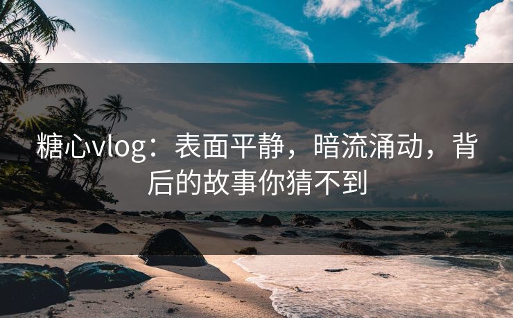 糖心vlog：表面平静，暗流涌动，背后的故事你猜不到