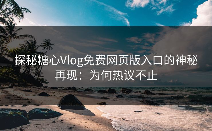 探秘糖心Vlog免费网页版入口的神秘再现：为何热议不止
